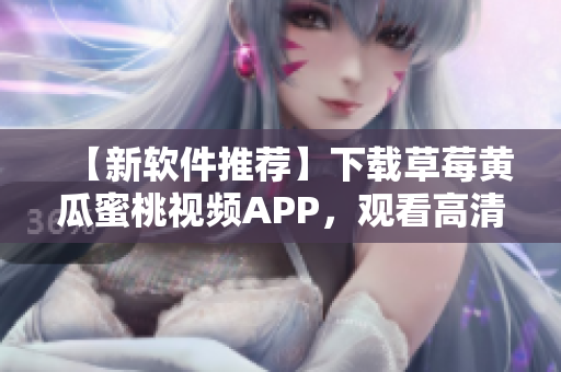 【新软件推荐】下载草莓黄瓜蜜桃视频APP，观看高清美颜视频！