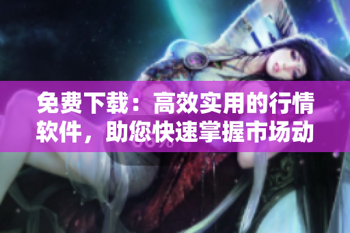 免费下载：高效实用的行情软件，助您快速掌握市场动向！
