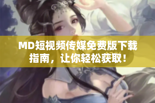 MD短视频传媒免费版下载指南，让你轻松获取！