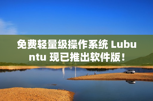 免费轻量级操作系统 Lubuntu 现已推出软件版！