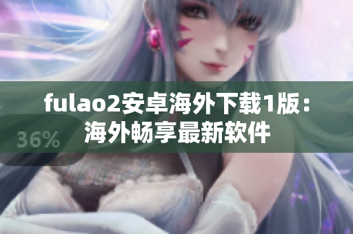 fulao2安卓海外下载1版：海外畅享最新软件