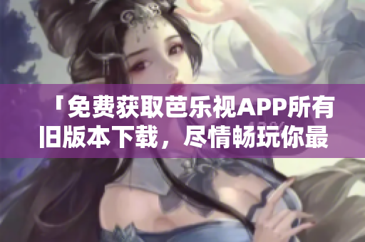 「免费获取芭乐视APP所有旧版本下载，尽情畅玩你最爱的软件」