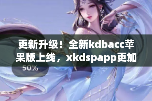 更新升级！全新kdbacc苹果版上线，xkdspapp更加智能高效