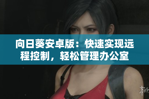 向日葵安卓版：快速实现远程控制，轻松管理办公室