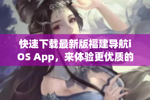 快速下载最新版福建导航iOS App，来体验更优质的导航服务！