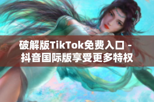 破解版TikTok免费入口 - 抖音国际版享受更多特权