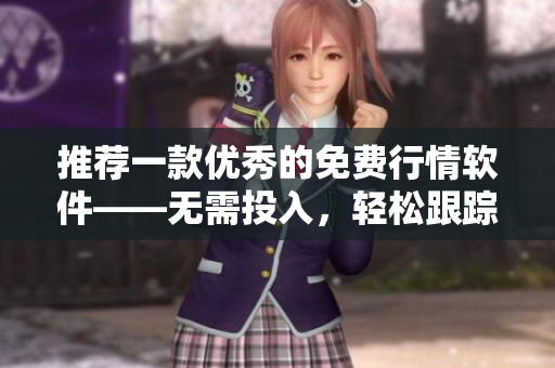 推荐一款优秀的免费行情软件——无需投入，轻松跟踪市场！