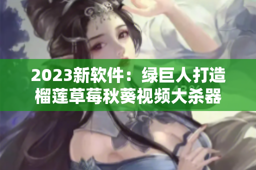 2023新软件：绿巨人打造榴莲草莓秋葵视频大杀器