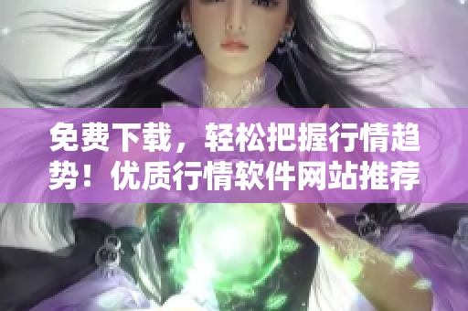 免费下载，轻松把握行情趋势！优质行情软件网站推荐