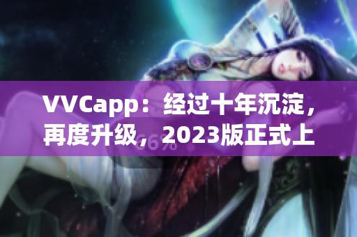 VVCapp：经过十年沉淀，再度升级，2023版正式上线搜狐！