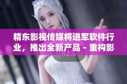精东影视传媒将进军软件行业，推出全新产品 – 重构影视管理系统