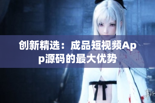 创新精选：成品短视频App源码的最大优势
