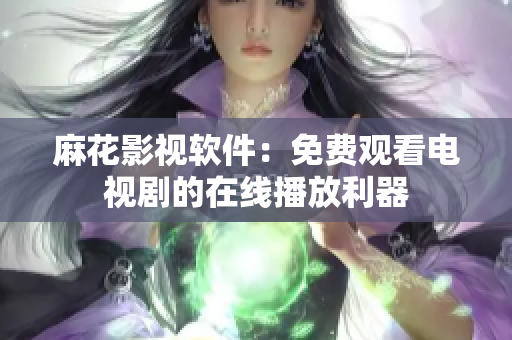 麻花影视软件：免费观看电视剧的在线播放利器