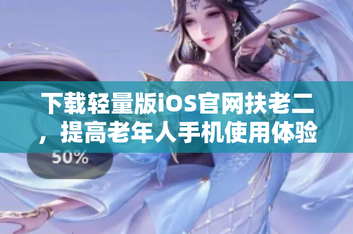 下载轻量版iOS官网扶老二，提高老年人手机使用体验！