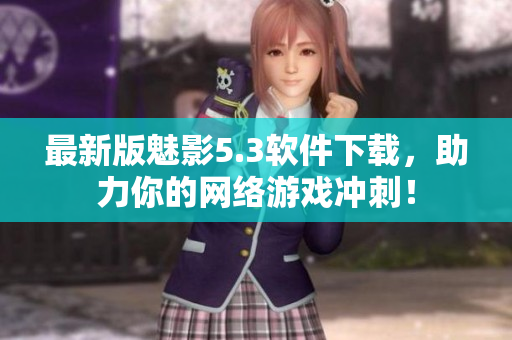最新版魅影5.3软件下载，助力你的网络游戏冲刺！