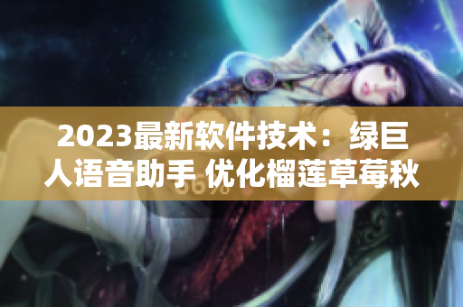 2023最新软件技术：绿巨人语音助手 优化榴莲草莓秋葵视频