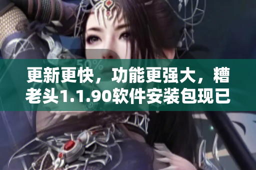 更新更快，功能更强大，糟老头1.1.90软件安装包现已发布！