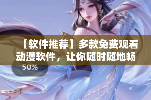 【软件推荐】多款免费观看动漫软件，让你随时随地畅享精彩动画！