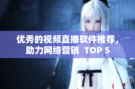 优秀的视频直播软件推荐，助力网络营销  TOP 5