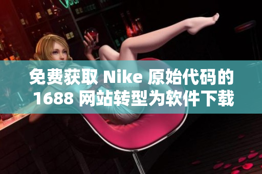免费获取 Nike 原始代码的 1688 网站转型为软件下载站！