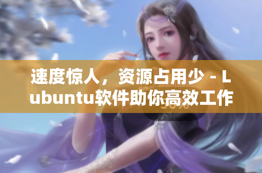 速度惊人，资源占用少 - Lubuntu软件助你高效工作！