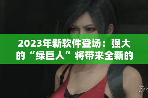 2023年新软件登场：强大的“绿巨人”将带来全新的体验
