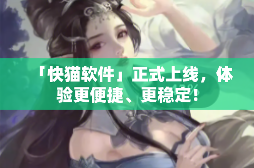 「快猫软件」正式上线，体验更便捷、更稳定！