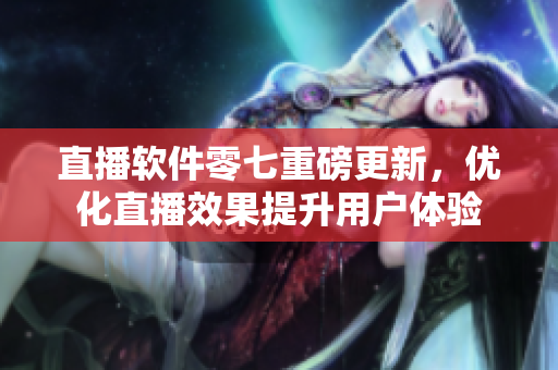 直播软件零七重磅更新，优化直播效果提升用户体验