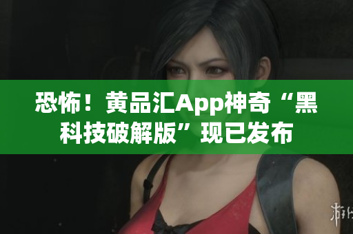 恐怖！黄品汇App神奇“黑科技破解版”现已发布
