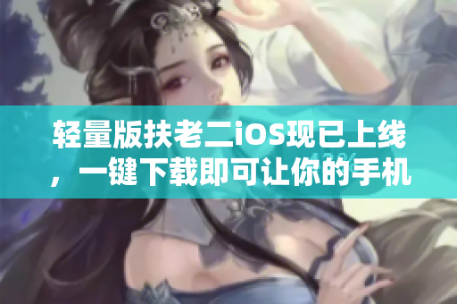轻量版扶老二iOS现已上线，一键下载即可让你的手机更省电更流畅！