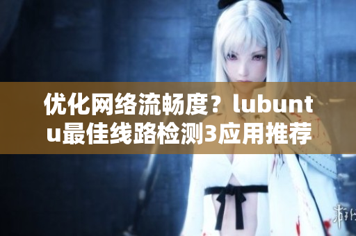 优化网络流畅度？lubuntu最佳线路检测3应用推荐