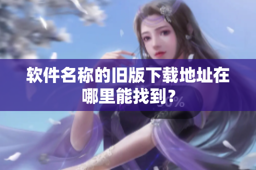 软件名称的旧版下载地址在哪里能找到？