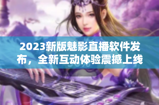2023新版魅影直播软件发布，全新互动体验震撼上线