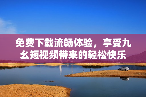 免费下载流畅体验，享受九幺短视频带来的轻松快乐