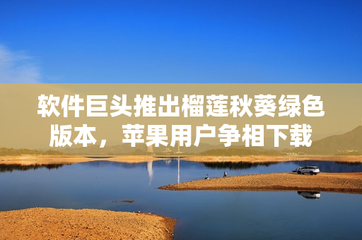 软件巨头推出榴莲秋葵绿色版本，苹果用户争相下载