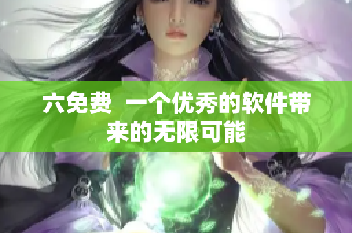 六免费  一个优秀的软件带来的无限可能
