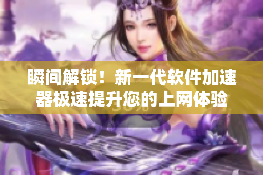 瞬间解锁！新一代软件加速器极速提升您的上网体验