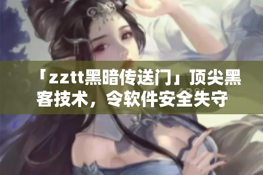 「zztt黑暗传送门」顶尖黑客技术，令软件安全失守