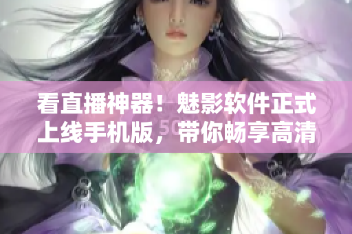 看直播神器！魅影软件正式上线手机版，带你畅享高清直播！