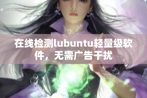 在线检测lubuntu轻量级软件，无需广告干扰