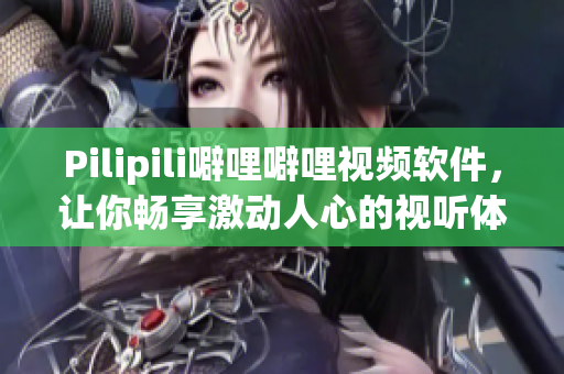 Pilipili噼哩噼哩视频软件，让你畅享激动人心的视听体验