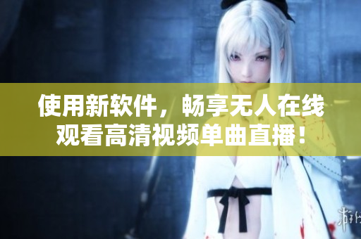 使用新软件，畅享无人在线观看高清视频单曲直播！