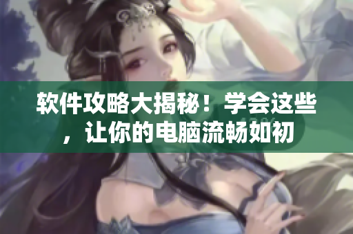 软件攻略大揭秘！学会这些，让你的电脑流畅如初