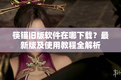 筷锚旧版软件在哪下载？最新版及使用教程全解析
