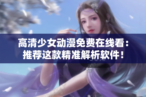 高清少女动漫免费在线看：推荐这款精准解析软件！
