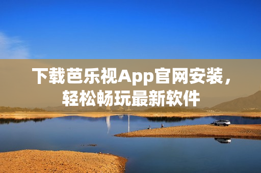 下载芭乐视App官网安装，轻松畅玩最新软件