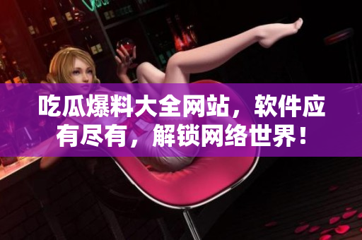吃瓜爆料大全网站，软件应有尽有，解锁网络世界！