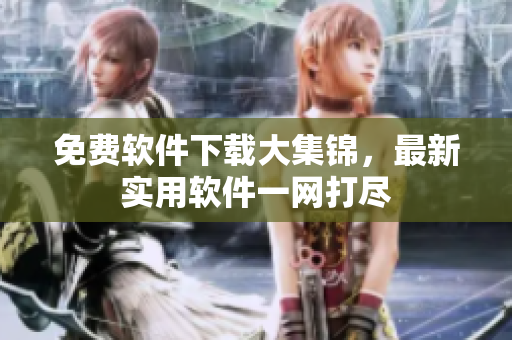免费软件下载大集锦，最新实用软件一网打尽