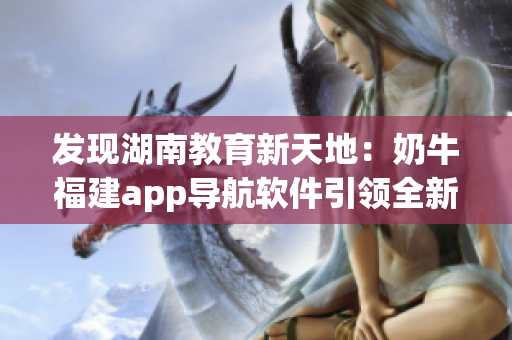 发现湖南教育新天地：奶牛福建app导航软件引领全新学习之旅！