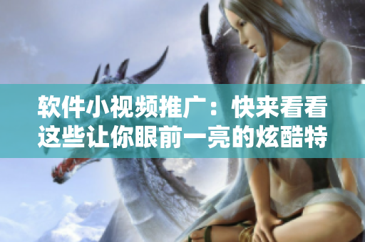 软件小视频推广：快来看看这些让你眼前一亮的炫酷特效！